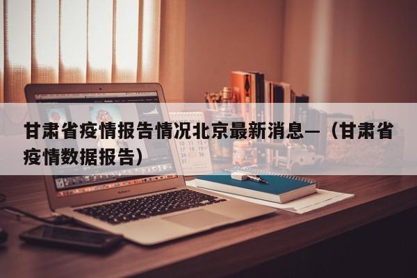 甘肃省疫情报告情况北京最新消息—(甘肃省疫情数据报告)