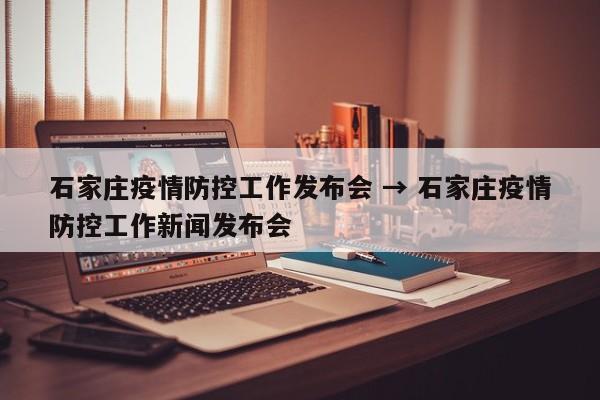石家庄疫情防控工作发布会 → 石家庄疫情防控工作新闻发布会