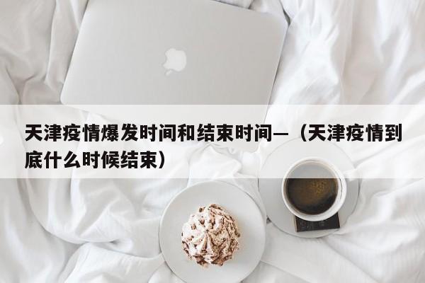 天津疫情爆发时间和结束时间—(天津疫情到底什么时候结束)