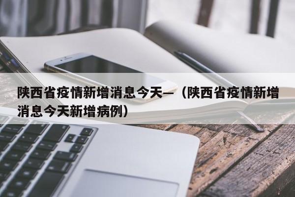 陕西省疫情新增消息今天—(陕西省疫情新增消息今天新增病例)