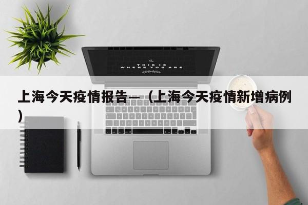 上海今天疫情报告—(上海今天疫情新增病例)