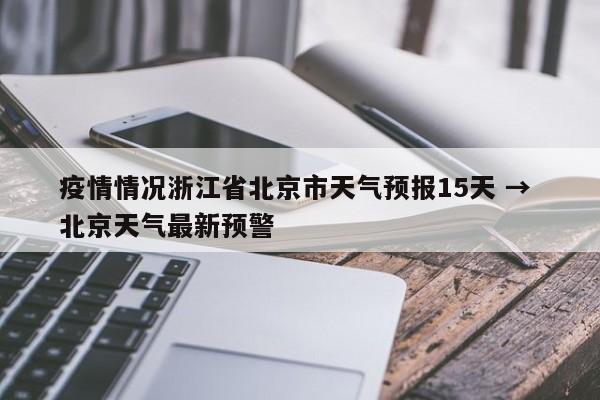 疫情情况浙江省北京市天气预报15天 → 北京天气最新预警