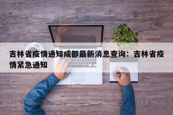 吉林省疫情通知成都最新消息查询:吉林省疫情紧急通知