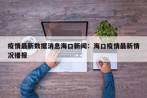 疫情最新数据消息海口新闻:海口疫情最新情况播报