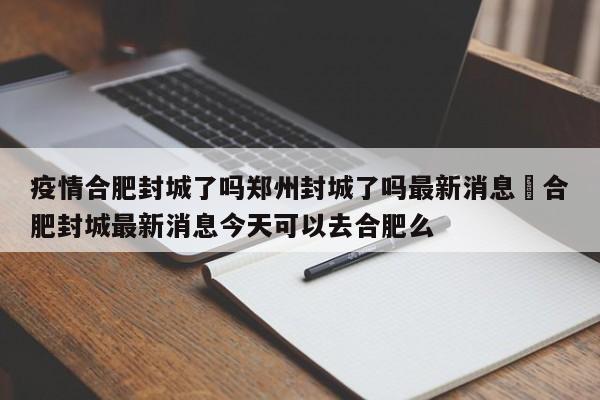 疫情合肥封城了吗郑州封城了吗最新消息›合肥封城最新消息今天可以去合肥么