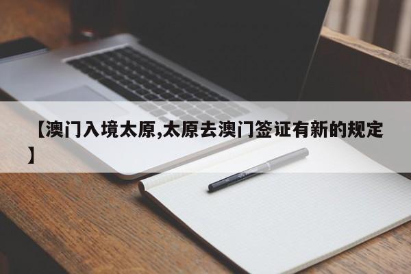 【澳门入境太原,太原去澳门签证有新的规定】