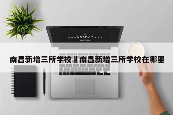 南昌新增三所学校›南昌新增三所学校在哪里