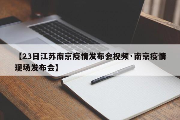 【23日江苏南京疫情发布会视频·南京疫情现场发布会】