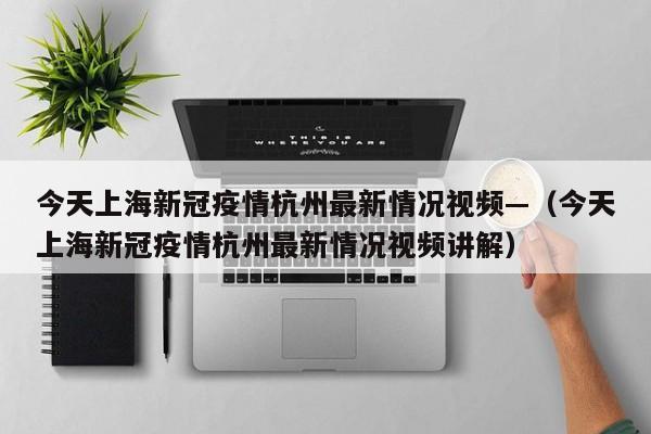 今天上海新冠疫情杭州最新情况视频—(今天上海新冠疫情杭州最新情况视频讲解)