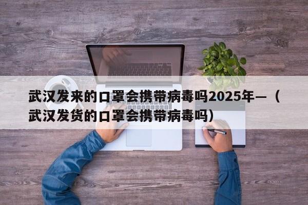 武汉发来的口罩会携带病毒吗2025年—(武汉发货的口罩会携带病毒吗)