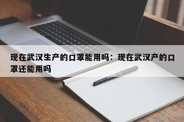 现在武汉生产的口罩能用吗:现在武汉产的口罩还能用吗