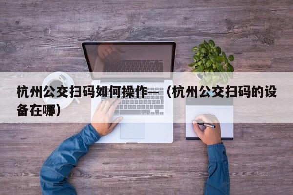 杭州公交扫码如何操作—(杭州公交扫码的设备在哪)
