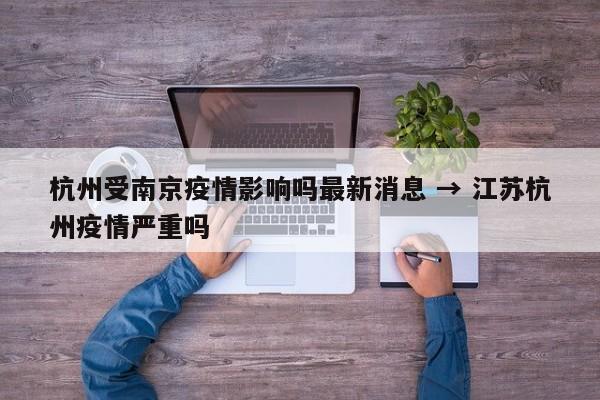 杭州受南京疫情影响吗最新消息 → 江苏杭州疫情严重吗