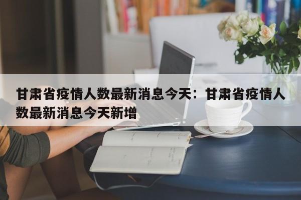 甘肃省疫情人数最新消息今天:甘肃省疫情人数最新消息今天新增
