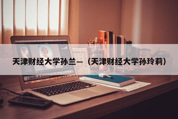 天津财经大学孙兰—(天津财经大学孙玲莉)