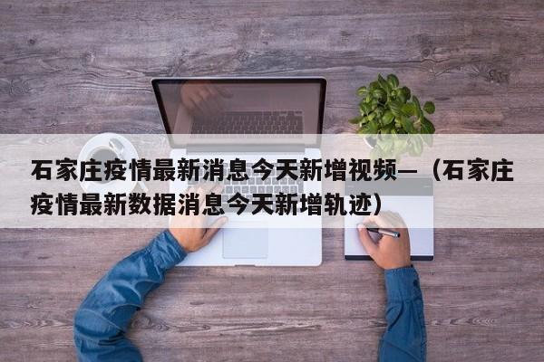 石家庄疫情最新消息今天新增视频—(石家庄疫情最新数据消息今天新增轨迹)