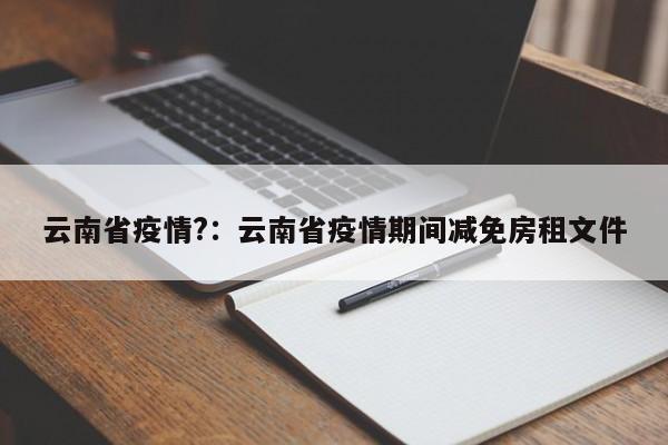 云南省疫情?:云南省疫情期间减免房租文件