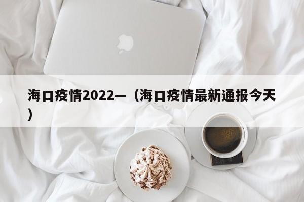 海口疫情2022—(海口疫情最新通报今天)