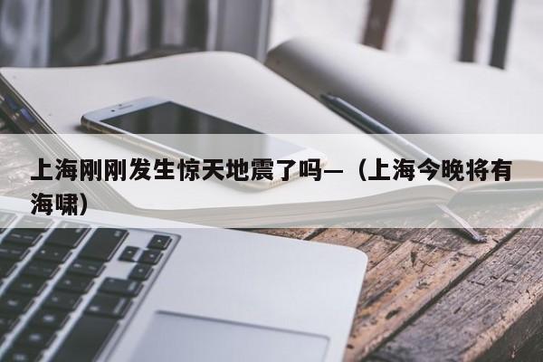 上海刚刚发生惊天地震了吗—(上海今晚将有海啸)