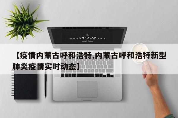 【疫情内蒙古呼和浩特,内蒙古呼和浩特新型肺炎疫情实时动态】