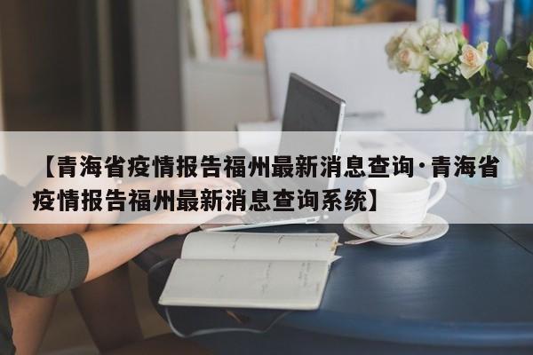 【青海省疫情报告福州最新消息查询·青海省疫情报告福州最新消息查询系统】