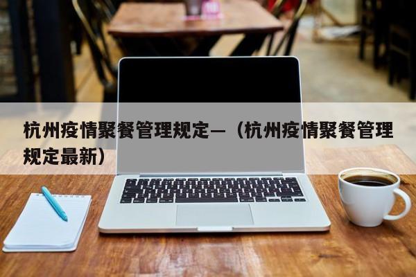 杭州疫情聚餐管理规定—(杭州疫情聚餐管理规定最新)
