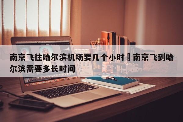 南京飞往哈尔滨机场要几个小时›南京飞到哈尔滨需要多长时间