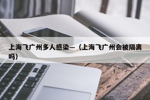 上海飞广州多人感染—(上海飞广州会被隔离吗)