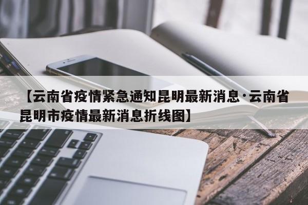 【云南省疫情紧急通知昆明最新消息·云南省昆明市疫情最新消息折线图】