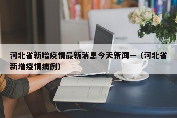 河北省新增疫情最新消息今天新闻—(河北省新增疫情病例)
