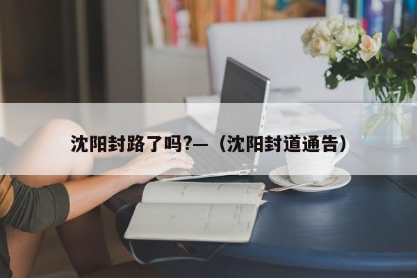 沈阳封路了吗?—(沈阳封道通告)