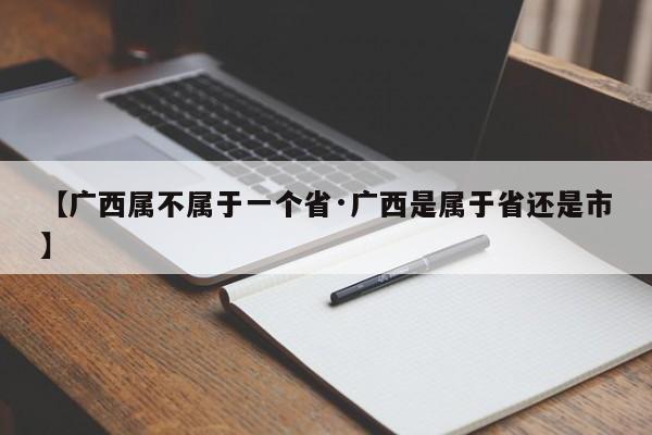【广西属不属于一个省·广西是属于省还是市】