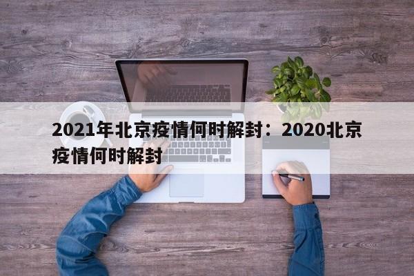 2021年北京疫情何时解封:2020北京疫情何时解封