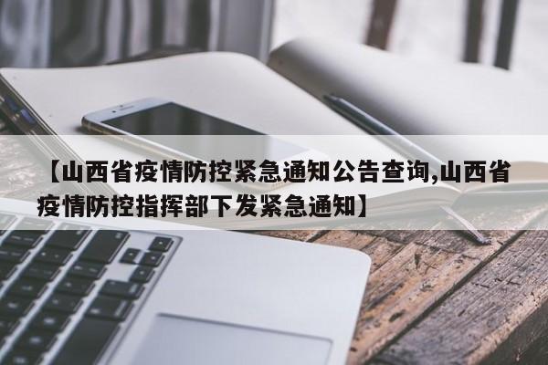 【山西省疫情防控紧急通知公告查询,山西省疫情防控指挥部下发紧急通知】
