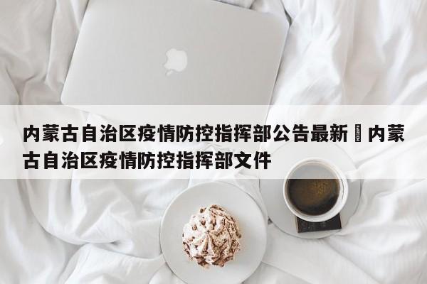 内蒙古自治区疫情防控指挥部公告最新›内蒙古自治区疫情防控指挥部文件