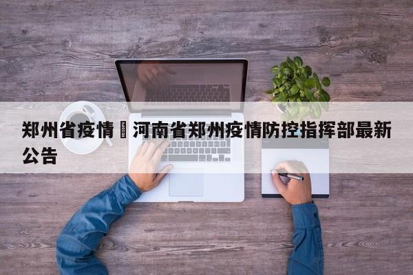 郑州省疫情›河南省郑州疫情防控指挥部最新公告