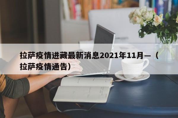 拉萨疫情进藏最新消息2021年11月—(拉萨疫情通告)