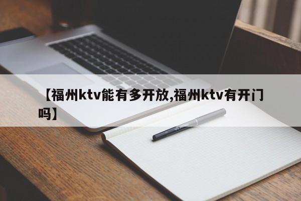 【福州ktv能有多开放,福州ktv有开门吗】