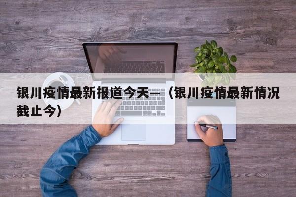 银川疫情最新报道今天—(银川疫情最新情况截止今)