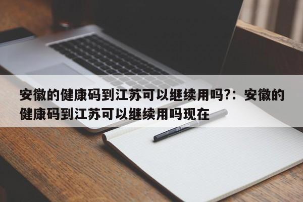 安徽的健康码到江苏可以继续用吗?:安徽的健康码到江苏可以继续用吗现在
