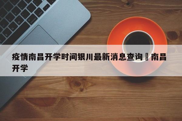 疫情南昌开学时间银川最新消息查询›南昌 开学