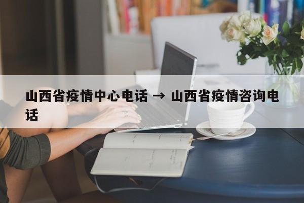 山西省疫情中心电话 → 山西省疫情咨询电话
