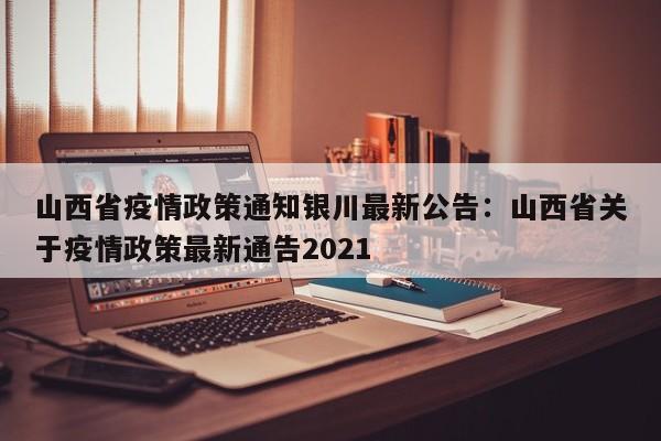 山西省疫情政策通知银川最新公告:山西省关于疫情政策最新通告2021