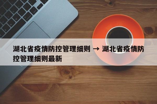湖北省疫情防控管理细则 → 湖北省疫情防控管理细则最新