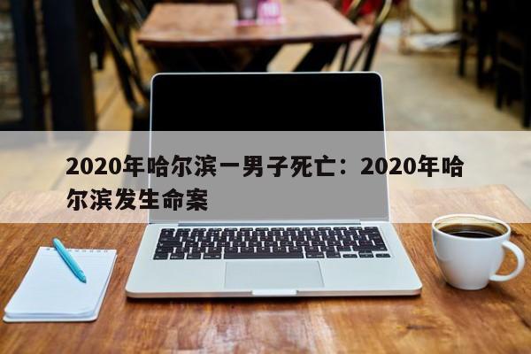2020年哈尔滨一男子死亡:2020年哈尔滨发生命案