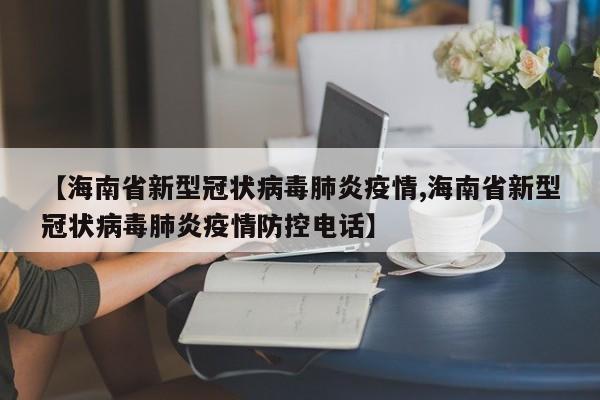 【海南省新型冠状病毒肺炎疫情,海南省新型冠状病毒肺炎疫情防控电话】