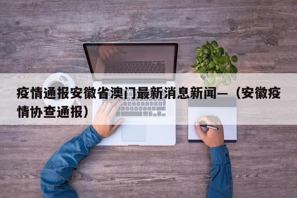 疫情通报安徽省澳门最新消息新闻—(安徽疫情协查通报)