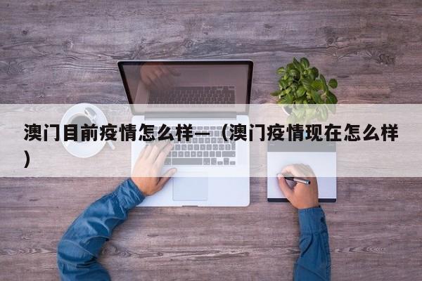 澳门目前疫情怎么样—(澳门疫情现在怎么样)