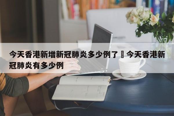今天香港新增新冠肺炎多少例了›今天香港新冠肺炎有多少例