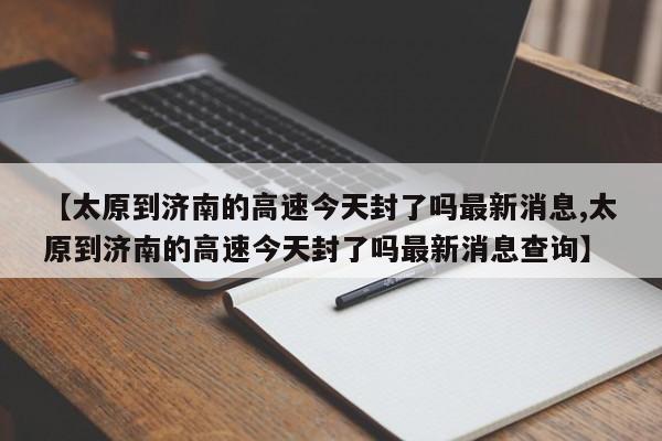 【太原到济南的高速今天封了吗最新消息,太原到济南的高速今天封了吗最新消息查询】